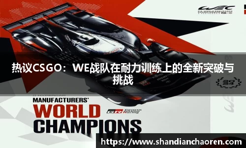 热议CSGO：WE战队在耐力训练上的全新突破与挑战