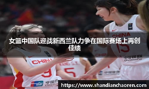 女篮中国队迎战新西兰队力争在国际赛场上再创佳绩