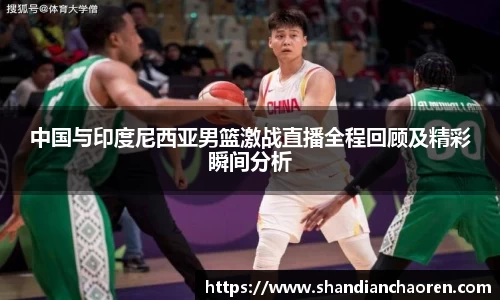 中国与印度尼西亚男篮激战直播全程回顾及精彩瞬间分析